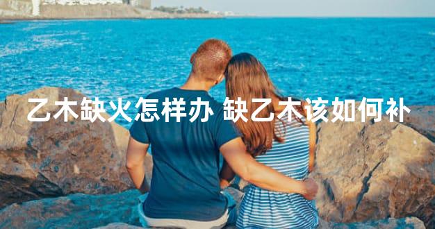 乙木缺火怎样办 缺乙木该如何补